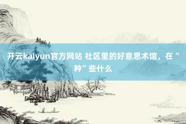 开云kaiyun官方网站 社区里的好意思术馆，在“种”些什么