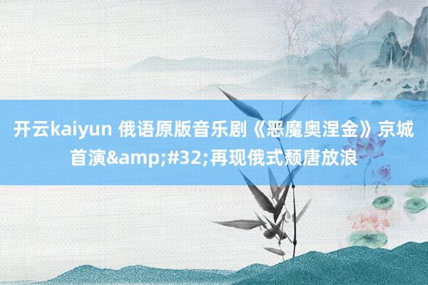 开云kaiyun 俄语原版音乐剧《恶魔奥涅金》京城首演&#32;再现俄式颓唐放浪