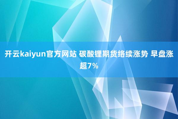 开云kaiyun官方网站 碳酸锂期货络续涨势 早盘涨超7%