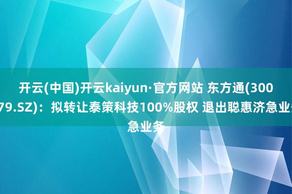 开云(中国)开云kaiyun·官方网站 东方通(300379.SZ)：拟转让泰策科技100%股权 退出聪惠济急业务