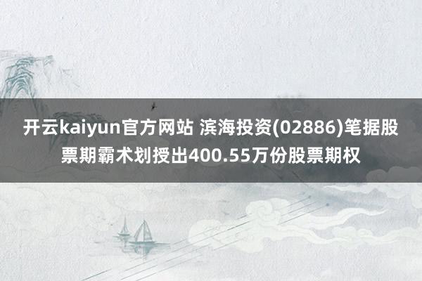 开云kaiyun官方网站 滨海投资(02886)笔据股票期霸术划授出400.55万份股票期权