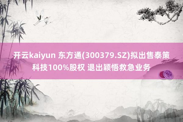 开云kaiyun 东方通(300379.SZ)拟出售泰策科技100%股权 退出颖悟救急业务