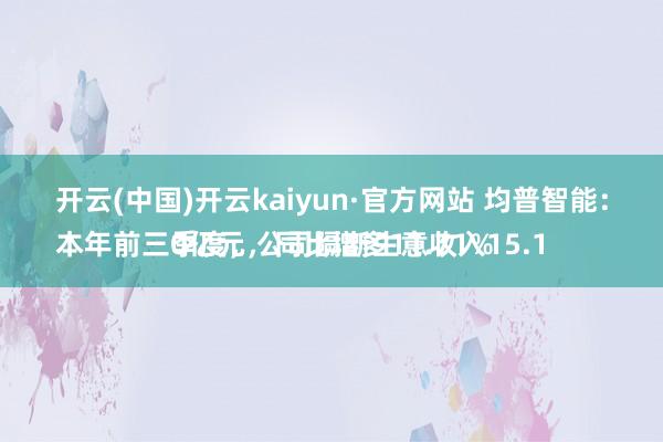 开云(中国)开云kaiyun·官方网站 均普智能：
本年前三季度，公司隔断生意收入15.10亿元，同比增多11.71%