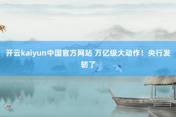 开云kaiyun中国官方网站 万亿级大动作！央行发轫了