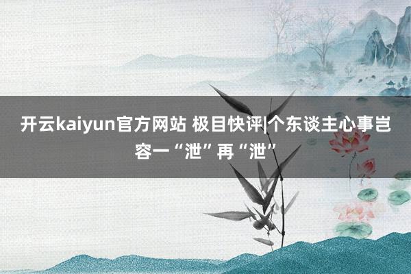 开云kaiyun官方网站 极目快评|个东谈主心事岂容一“泄”再“泄”