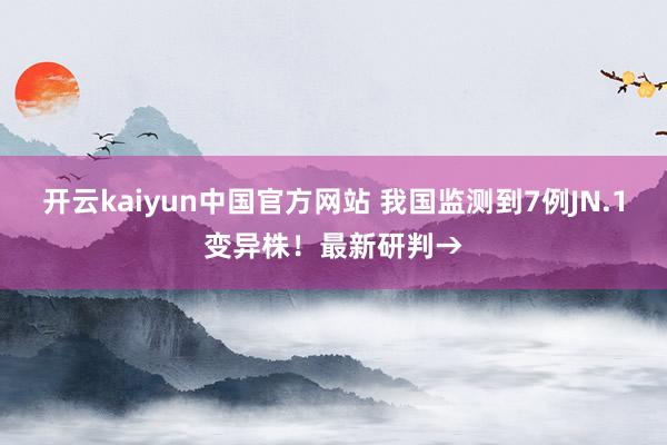 开云kaiyun中国官方网站 我国监测到7例JN.1变异株！最新研判→