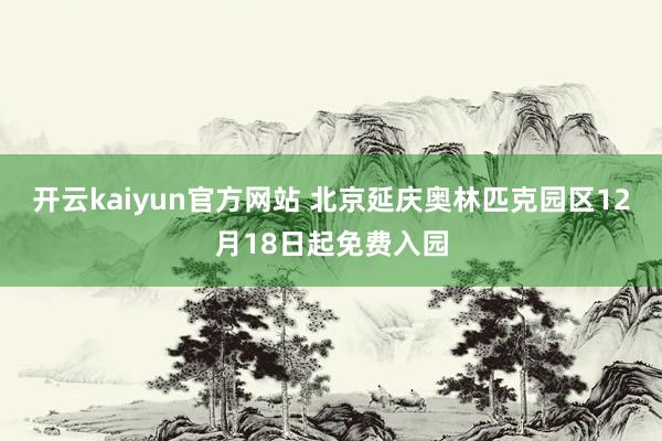 开云kaiyun官方网站 北京延庆奥林匹克园区12月18日起免费入园