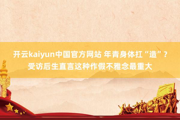 开云kaiyun中国官方网站 年青身体扛“造”？受访后生直言这种作假不雅念最重大