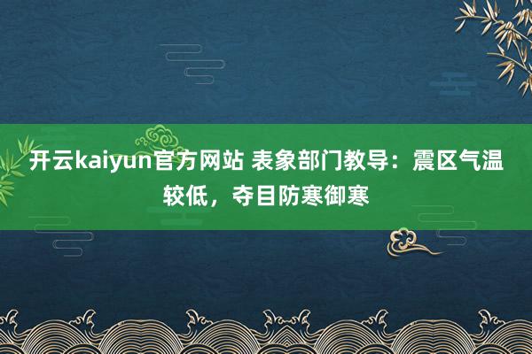 开云kaiyun官方网站 表象部门教导：震区气温较低，夺目防寒御寒