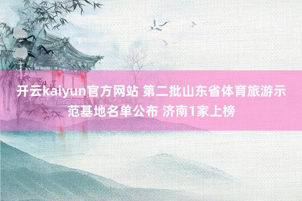 开云kaiyun官方网站 第二批山东省体育旅游示范基地名单公布 济南1家上榜