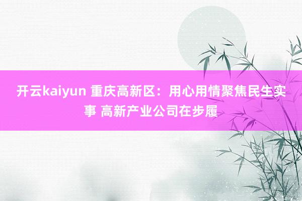 开云kaiyun 重庆高新区：用心用情聚焦民生实事 高新产业公司在步履