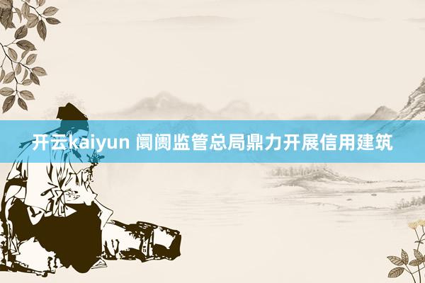 开云kaiyun 阛阓监管总局鼎力开展信用建筑