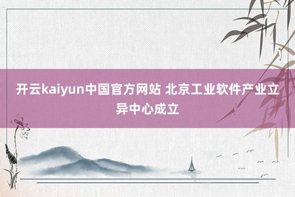 开云kaiyun中国官方网站 北京工业软件产业立异中心成立