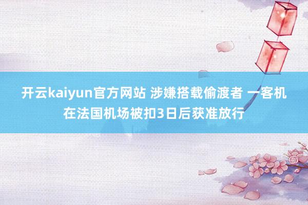 开云kaiyun官方网站 涉嫌搭载偷渡者 一客机在法国机场被扣3日后获准放行