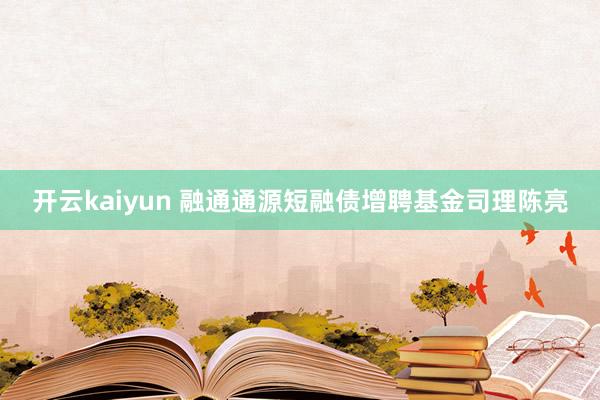 开云kaiyun 融通通源短融债增聘基金司理陈亮