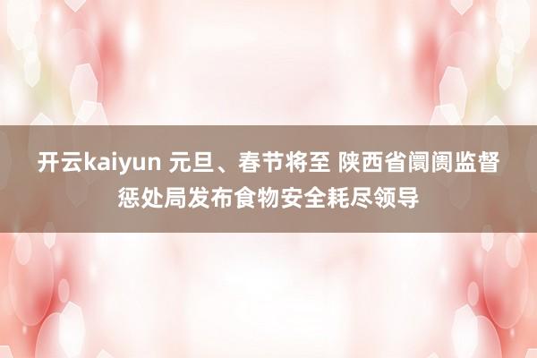 开云kaiyun 元旦、春节将至 陕西省阛阓监督惩处局发布食物安全耗尽领导