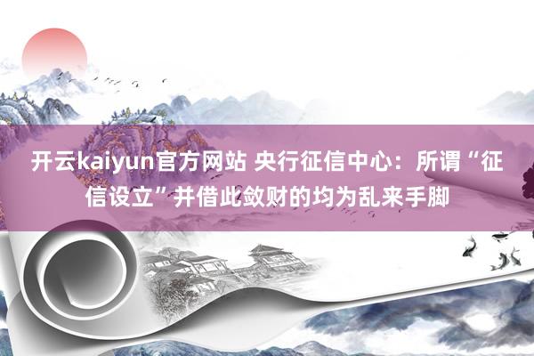 开云kaiyun官方网站 央行征信中心：所谓“征信设立”并借此敛财的均为乱来手脚