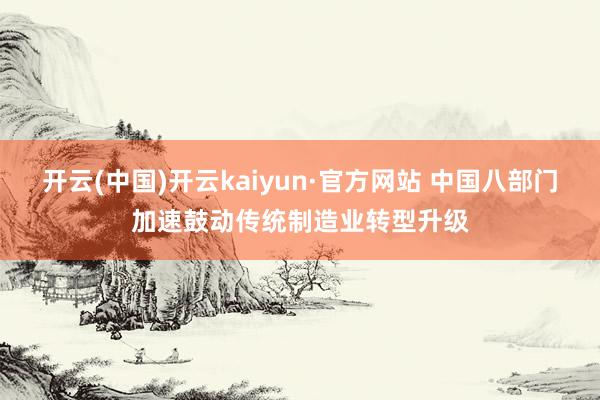 开云(中国)开云kaiyun·官方网站 中国八部门加速鼓动传统制造业转型升级