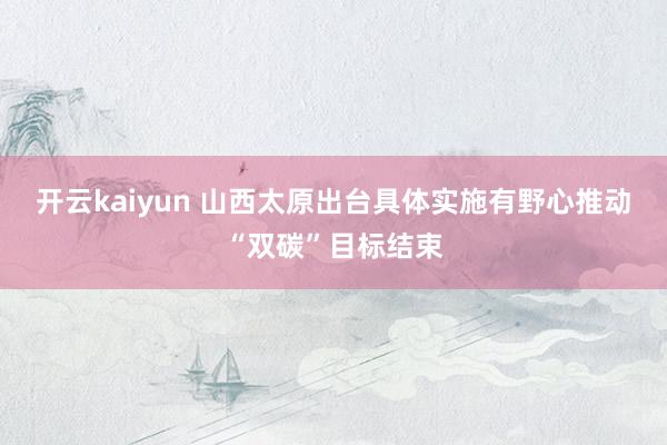 开云kaiyun 山西太原出台具体实施有野心推动“双碳”目标结束