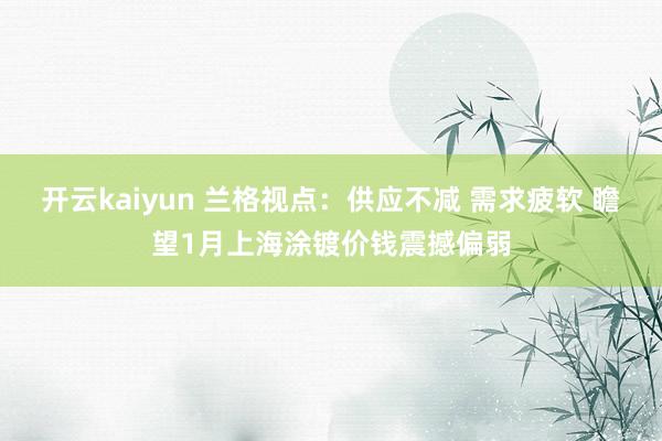 开云kaiyun 兰格视点：供应不减 需求疲软 瞻望1月上海涂镀价钱震撼偏弱