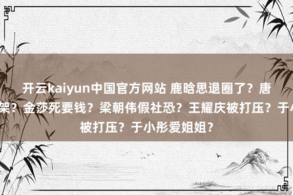 开云kaiyun中国官方网站 鹿晗思退圈了？唐嫣刘宇宁干架？金莎死要钱？梁朝伟假社恐？王耀庆被打压？于小彤爱姐姐？