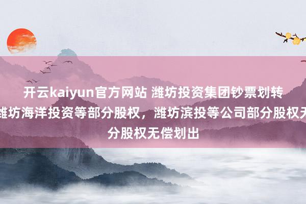 开云kaiyun官方网站 潍坊投资集团钞票划转：受让潍坊海洋投资等部分股权，潍坊滨投等公司部分股权无偿划出