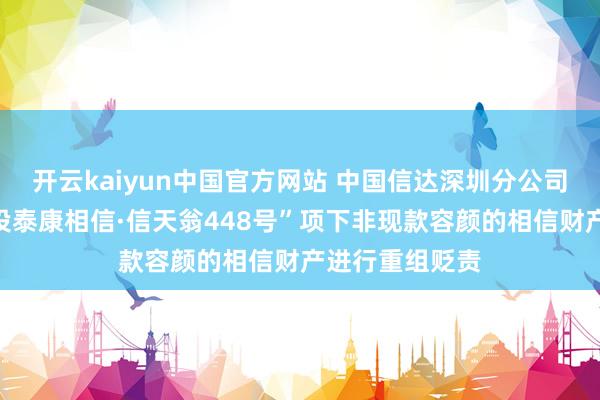 开云kaiyun中国官方网站 中国信达深圳分公司：拟将原“国投泰康相信·信天翁448号”项下非现款容颜的相信财产进行重组贬责