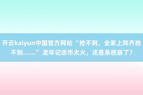 开云kaiyun中国官方网站 “抢不到，全家上阵齐抢不到......” 龙年记念币太火，还是系统崩了？