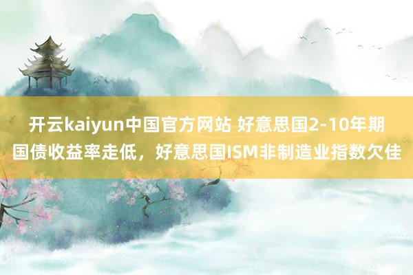 开云kaiyun中国官方网站 好意思国2-10年期国债收益率走低，好意思国ISM非制造业指数欠佳