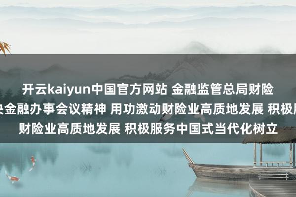 开云kaiyun中国官方网站 金融监管总局财险司：深入学习贯彻中央金融办事会议精神 用功激动财险业高质地发展 积极服务中国式当代化树立