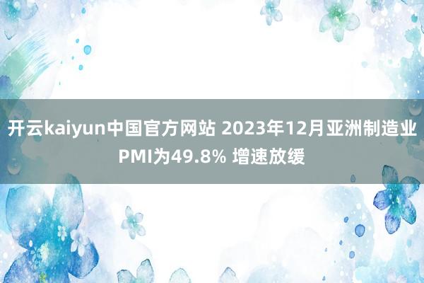 开云kaiyun中国官方网站 2023年12月亚洲制造业PMI为49.8% 增速放缓