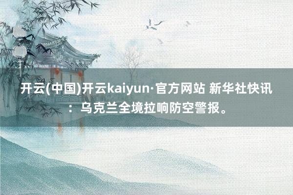 开云(中国)开云kaiyun·官方网站 新华社快讯：乌克兰全境拉响防空警报。