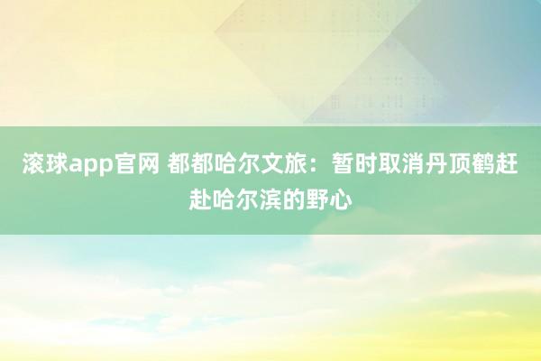 滚球app官网 都都哈尔文旅：暂时取消丹顶鹤赶赴哈尔滨的野心