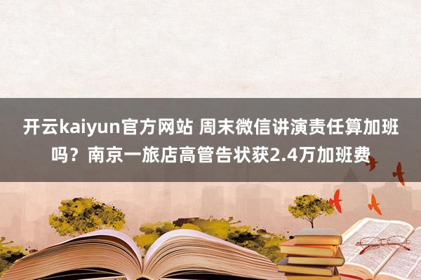 开云kaiyun官方网站 周末微信讲演责任算加班吗？南京一旅店高管告状获2.4万加班费