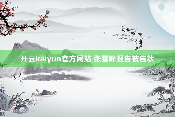 开云kaiyun官方网站 张雪峰报告被告状