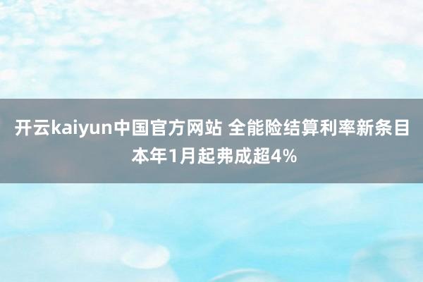 开云kaiyun中国官方网站 全能险结算利率新条目 本年1月起弗成超4%