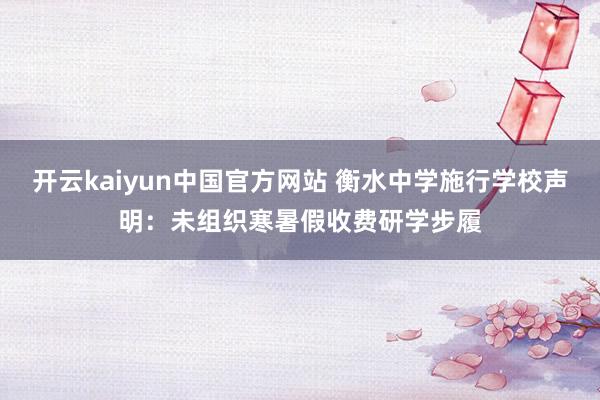 开云kaiyun中国官方网站 衡水中学施行学校声明：未组织寒暑假收费研学步履