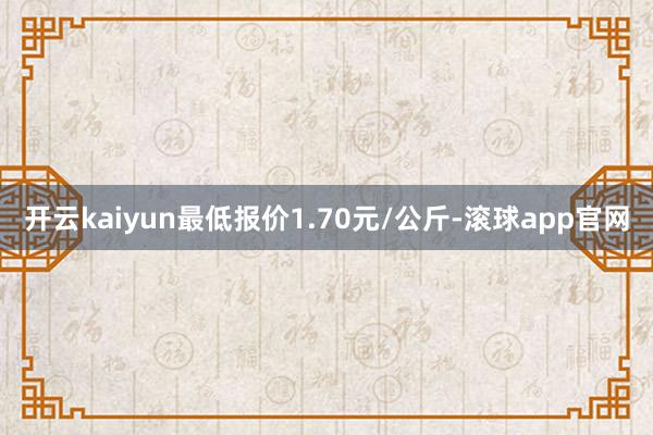 开云kaiyun最低报价1.70元/公斤-滚球app官网