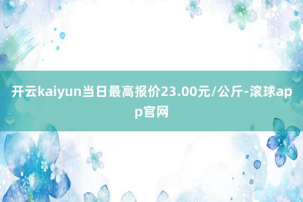 开云kaiyun当日最高报价23.00元/公斤-滚球app官网