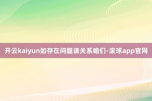 开云kaiyun如存在问题请关系咱们-滚球app官网