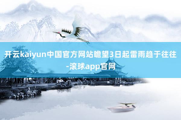 开云kaiyun中国官方网站瞻望3日起雷雨趋于往往-滚球app官网