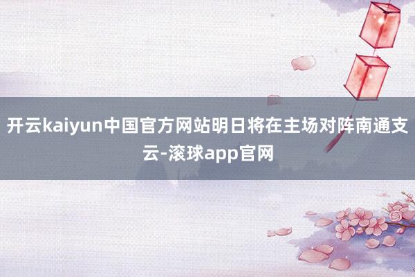 开云kaiyun中国官方网站明日将在主场对阵南通支云-滚球app官网