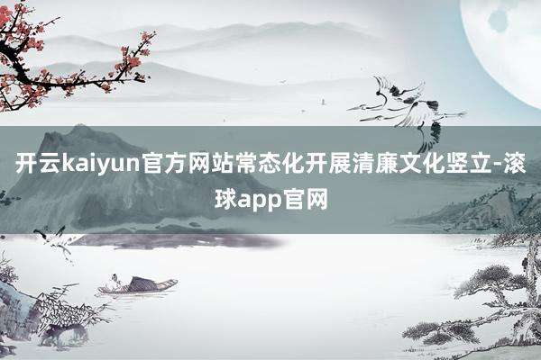 开云kaiyun官方网站常态化开展清廉文化竖立-滚球app官网