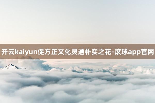 开云kaiyun促方正文化灵通朴实之花-滚球app官网