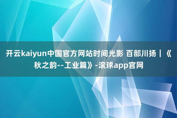 开云kaiyun中国官方网站时间光影 百部川扬｜《秋之韵--工业篇》-滚球app官网