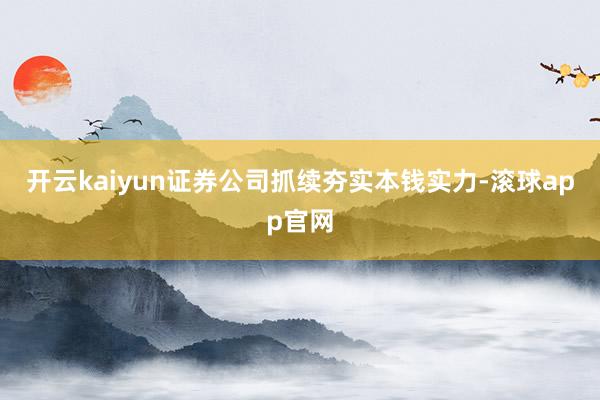 开云kaiyun证券公司抓续夯实本钱实力-滚球app官网