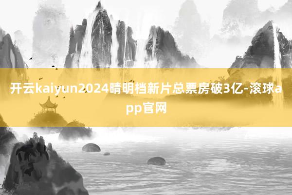 开云kaiyun2024晴明档新片总票房破3亿-滚球app官网