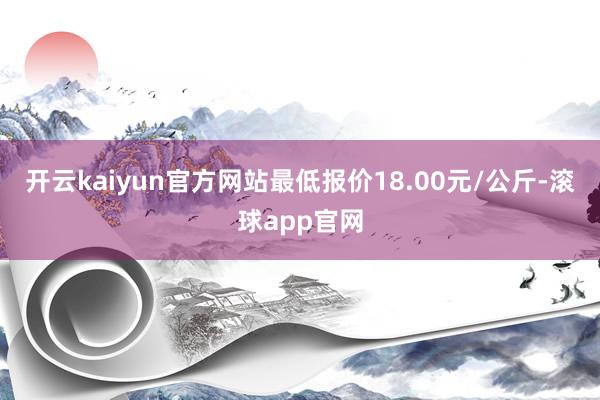 开云kaiyun官方网站最低报价18.00元/公斤-滚球app官网
