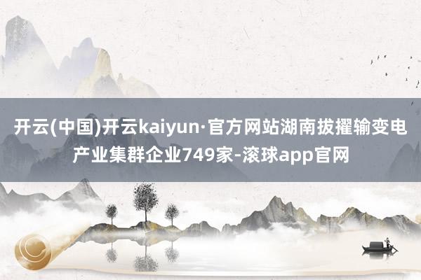 开云(中国)开云kaiyun·官方网站湖南拔擢输变电产业集群企业749家-滚球app官网