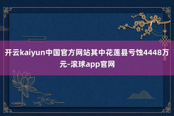 开云kaiyun中国官方网站其中花莲县亏蚀4448万元-滚球app官网